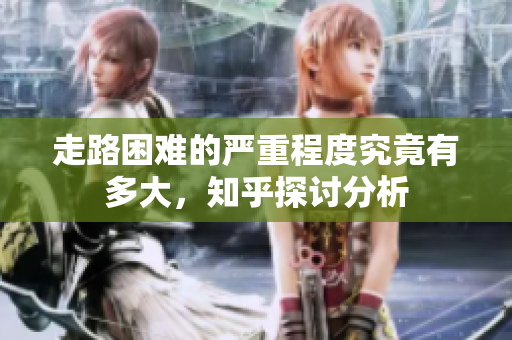 走路困难的严重程度究竟有多大，知乎探讨分析