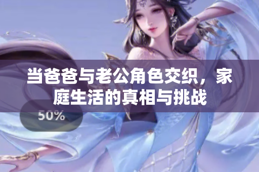 当爸爸与老公角色交织，家庭生活的真相与挑战