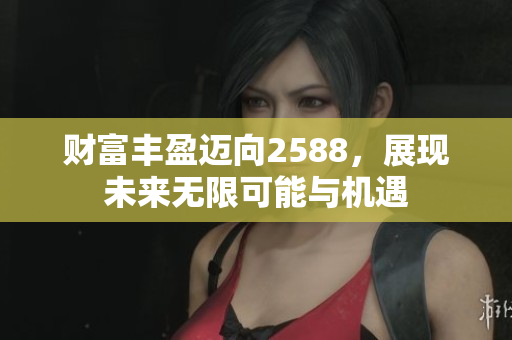 财富丰盈迈向2588，展现未来无限可能与机遇