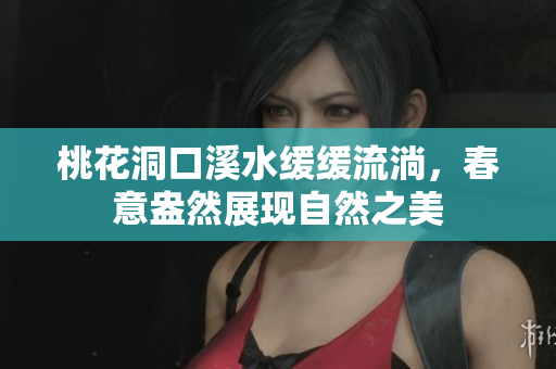 桃花洞口溪水缓缓流淌，春意盎然展现自然之美