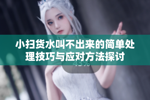 小扫货水叫不出来的简单处理技巧与应对方法探讨