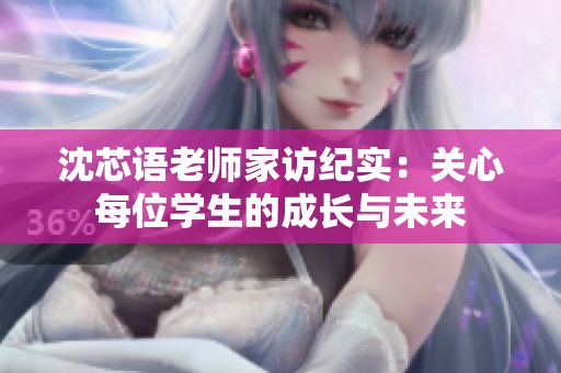 沈芯语老师家访纪实：关心每位学生的成长与未来