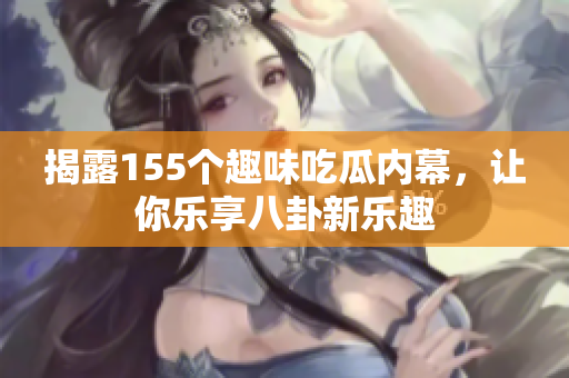 揭露155个趣味吃瓜内幕，让你乐享八卦新乐趣