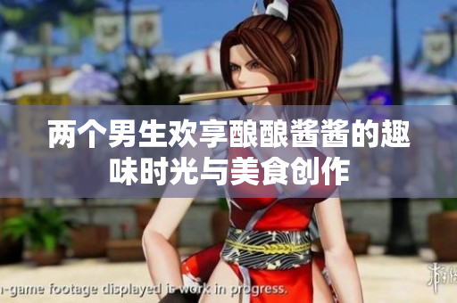 两个男生欢享酿酿酱酱的趣味时光与美食创作