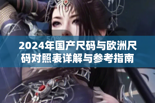 2024年国产尺码与欧洲尺码对照表详解与参考指南