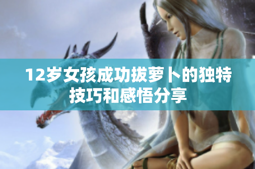 12岁女孩成功拔萝卜的独特技巧和感悟分享