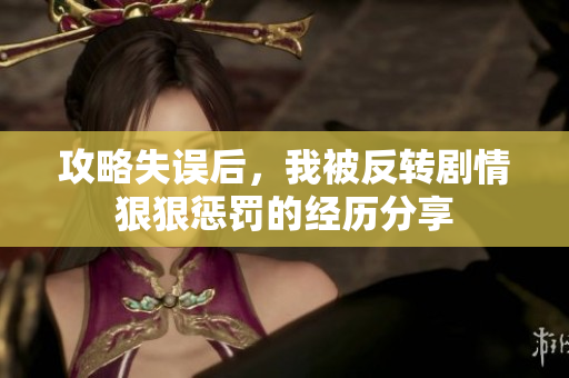 攻略失误后，我被反转剧情狠狠惩罚的经历分享