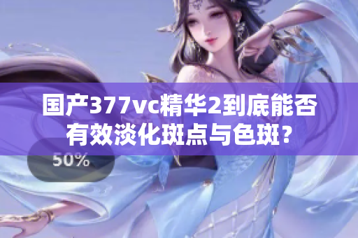 国产377vc精华2到底能否有效淡化斑点与色斑？