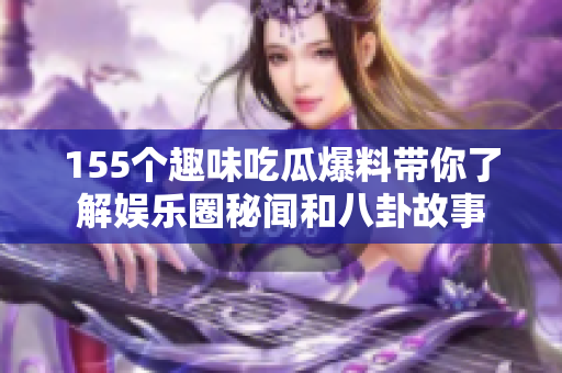 155个趣味吃瓜爆料带你了解娱乐圈秘闻和八卦故事