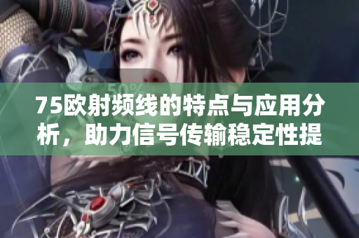 75欧射频线的特点与应用分析，助力信号传输稳定性提升