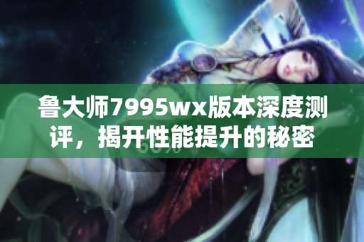 鲁大师7995wx版本深度测评，揭开性能提升的秘密