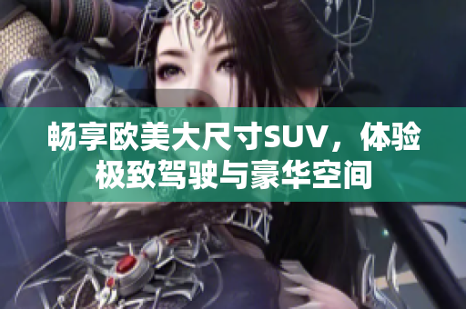 畅享欧美大尺寸SUV，体验极致驾驶与豪华空间