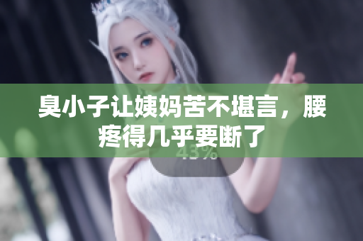 臭小子让姨妈苦不堪言，腰疼得几乎要断了