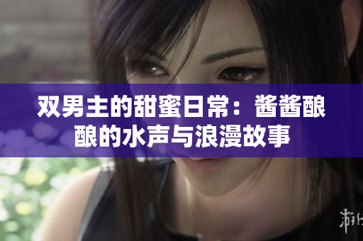 双男主的甜蜜日常：酱酱酿酿的水声与浪漫故事