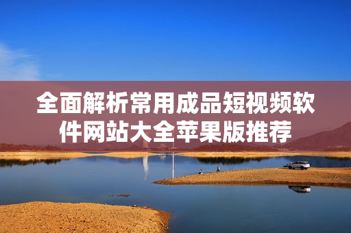 全面解析常用成品短视频软件网站大全苹果版推荐