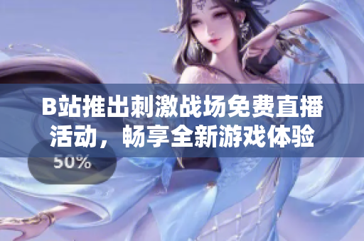 B站推出刺激战场免费直播活动，畅享全新游戏体验