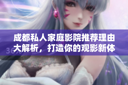 成都私人家庭影院推荐理由大解析，打造你的观影新体验