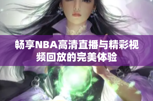 畅享NBA高清直播与精彩视频回放的完美体验