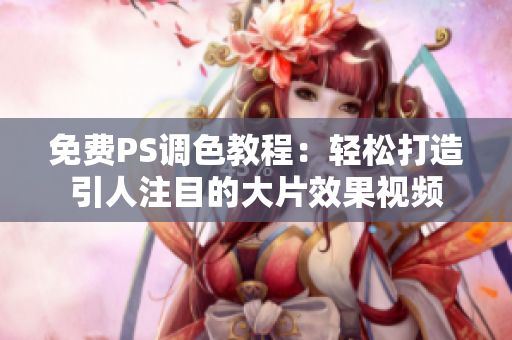 免费PS调色教程：轻松打造引人注目的大片效果视频