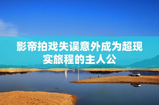 影帝拍戏失误意外成为超现实旅程的主人公