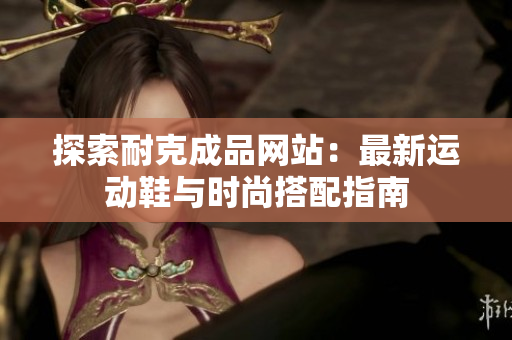 探索耐克成品网站：最新运动鞋与时尚搭配指南