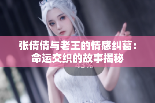 张倩倩与老王的情感纠葛：命运交织的故事揭秘