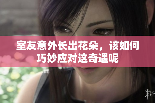 室友意外长出花朵，该如何巧妙应对这奇遇呢