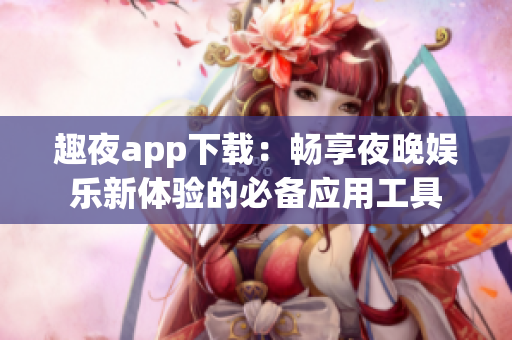 趣夜app下载：畅享夜晚娱乐新体验的必备应用工具