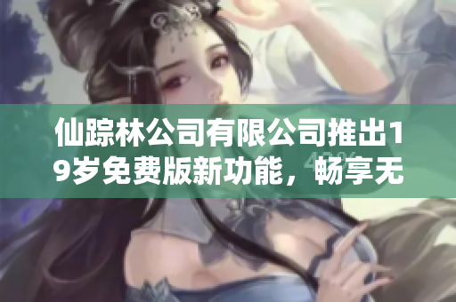 仙踪林公司有限公司推出19岁免费版新功能，畅享无限乐趣