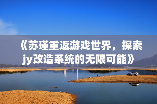 《苏瑾重返游戏世界，探索jy改造系统的无限可能》