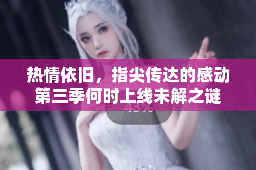 热情依旧，指尖传达的感动第三季何时上线未解之谜