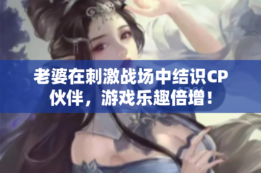 老婆在刺激战场中结识CP伙伴，游戏乐趣倍增！