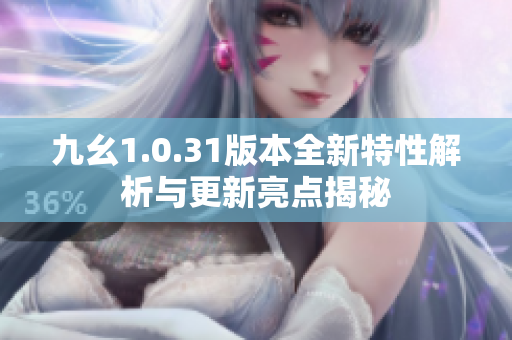 九幺1.0.31版本全新特性解析与更新亮点揭秘