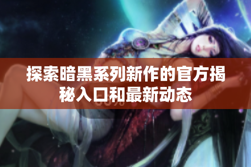 探索暗黑系列新作的官方揭秘入口和最新动态