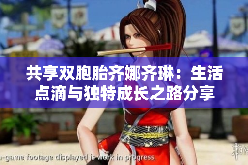 共享双胞胎齐娜齐琳：生活点滴与独特成长之路分享