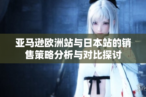 亚马逊欧洲站与日本站的销售策略分析与对比探讨