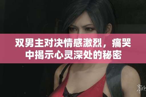 双男主对决情感激烈，痛哭中揭示心灵深处的秘密
