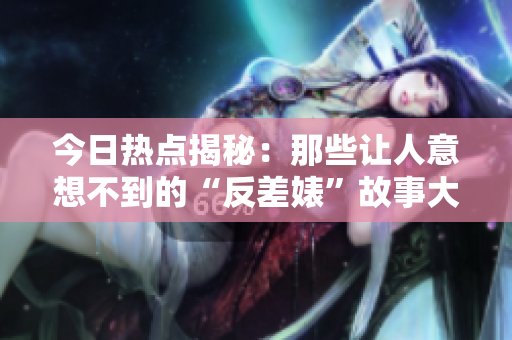今日热点揭秘：那些让人意想不到的“反差婊”故事大揭秘