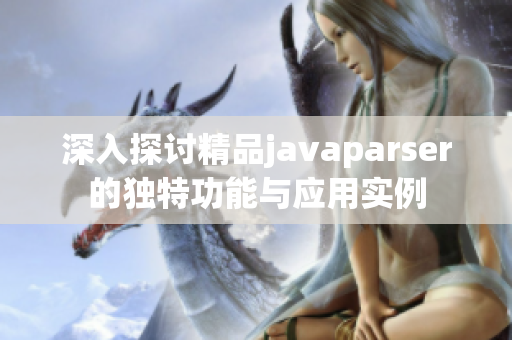 深入探讨精品javaparser的独特功能与应用实例