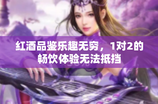 红酒品鉴乐趣无穷，1对2的畅饮体验无法抵挡