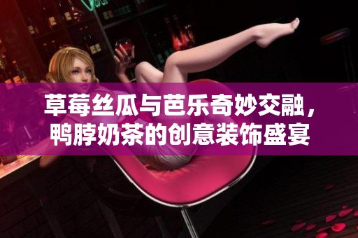 草莓丝瓜与芭乐奇妙交融，鸭脖奶茶的创意装饰盛宴