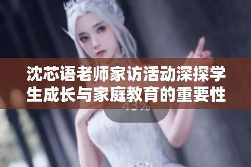 沈芯语老师家访活动深探学生成长与家庭教育的重要性