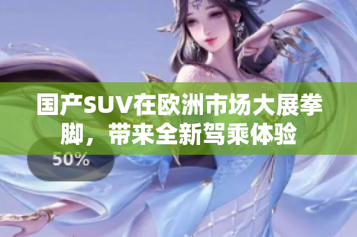 国产SUV在欧洲市场大展拳脚，带来全新驾乘体验