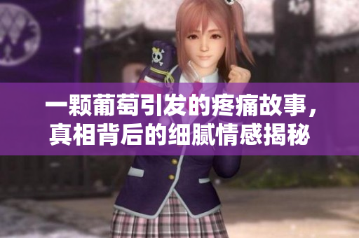一颗葡萄引发的疼痛故事，真相背后的细腻情感揭秘