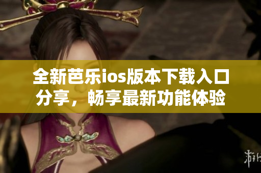 全新芭乐ios版本下载入口分享，畅享最新功能体验