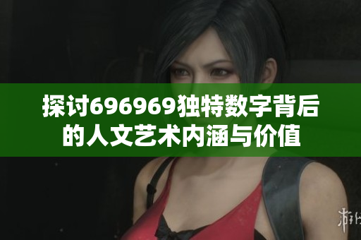 探讨696969独特数字背后的人文艺术内涵与价值