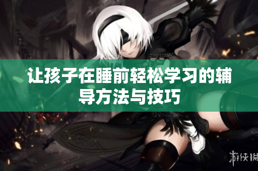 让孩子在睡前轻松学习的辅导方法与技巧