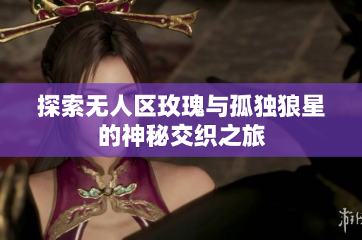 探索无人区玫瑰与孤独狼星的神秘交织之旅