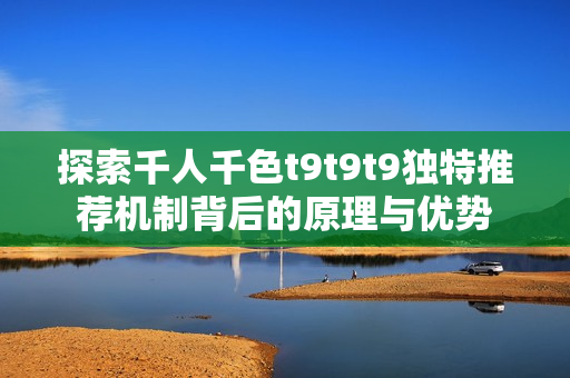 探索千人千色t9t9t9独特推荐机制背后的原理与优势