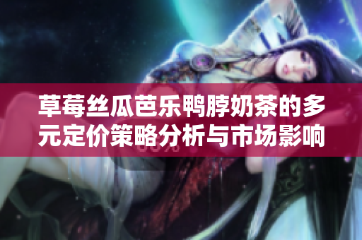 草莓丝瓜芭乐鸭脖奶茶的多元定价策略分析与市场影响探讨